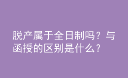脫產(chǎn)屬于全日制嗎？與函授的區(qū)別是什么？ 