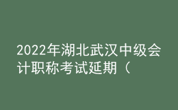 2022年湖北武漢中級會計職稱考試延期（考點地址、公交車、地鐵到站）