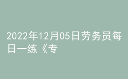 2022年12月05日勞務(wù)員每日一練《專業(yè)管理實務(wù)》
