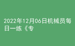 2022年12月06日機械員每日一練《專業(yè)基礎(chǔ)知識》