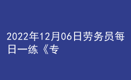 2022年12月06日勞務(wù)員每日一練《專業(yè)管理實(shí)務(wù)》