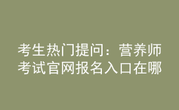 考生熱門提問：營(yíng)養(yǎng)師考試官網(wǎng)報(bào)名入口在哪？