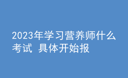 2023年學(xué)習(xí)營(yíng)養(yǎng)師什么考試 具體開始報(bào)名時(shí)間