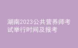 湖南2023公共營養(yǎng)師考試舉行時間及報考時間 網上報名