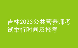 吉林2023公共營養(yǎng)師考試舉行時間及報考時間 網上報名