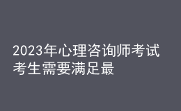 2023年心理咨詢師考試 考生需要滿足最低的學(xué)歷 報(bào)考要求