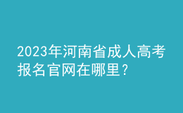 2023年河南省成人高考報(bào)名官網(wǎng)在哪里？報(bào)名條件是什么？
