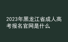 2023年黑龍江省成人高考報(bào)名官網(wǎng)是什么？如何報(bào)名？