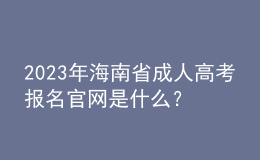 2023年海南省成人高考報(bào)名官網(wǎng)是什么？報(bào)名流程是怎樣的？