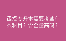 函授專升本需要考些什么科目？含金量高嗎？