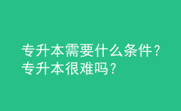 專升本需要什么條件？專升本很難嗎？ 