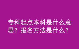 專(zhuān)科起點(diǎn)本科是什么意思？報(bào)名方法是什么？