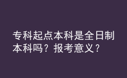 專科起點本科是全日制本科嗎？報考意義？