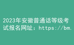 2023年安徽普通話等級考試報名網(wǎng)址：https://bm.cltt.org