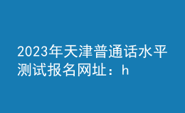 2023年天津普通話水平測試報名網(wǎng)址：https://bm.cltt.org
