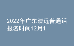 2022年廣東清遠(yuǎn)普通話報(bào)名時(shí)間12月16日起 考試時(shí)間12月24日起