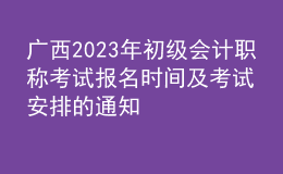 廣西2023年初級會計(jì)職稱考試報(bào)名時(shí)間及考試安排的通知