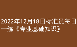 2022年12月18日標(biāo)準(zhǔn)員每日一練《專業(yè)基礎(chǔ)知識》