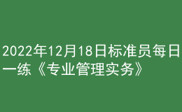 2022年12月18日標(biāo)準(zhǔn)員每日一練《專業(yè)管理實(shí)務(wù)》