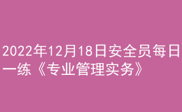 2022年12月18日安全員每日一練《專業(yè)管理實務》