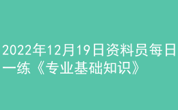 2022年12月19日資料員每日一練《專業(yè)基礎(chǔ)知識(shí)》