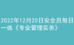 2022年12月20日安全員每日一練《專業(yè)管理實(shí)務(wù)》