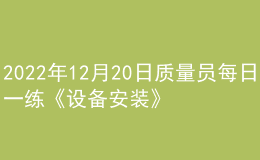 2022年12月20日質(zhì)量員每日一練《設備安裝》
