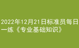 2022年12月21日標(biāo)準(zhǔn)員每日一練《專業(yè)基礎(chǔ)知識(shí)》