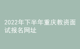 2022年下半年重慶教資面試報(bào)名網(wǎng)址