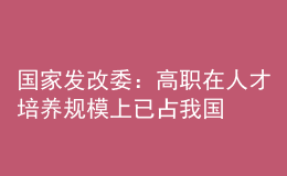 國家發(fā)改委：高職在人才培養(yǎng)規(guī)模上已占我國普通高等教育的“半壁江山”