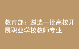 教育部：遴選一批高校開展職業(yè)學校教師專業(yè)學位研究生定向培養(yǎng)