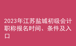 2023年江蘇鹽城初級(jí)會(huì)計(jì)職稱(chēng)報(bào)名時(shí)間、條件及入口