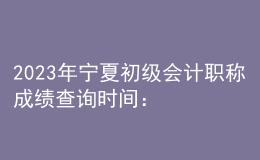 2023年寧夏初級(jí)會(huì)計(jì)職稱(chēng)成績(jī)查詢(xún)時(shí)間：6月16日前