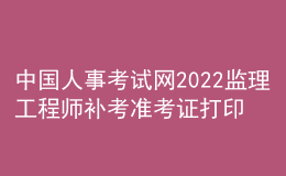 中國人事考試網(wǎng)2022監(jiān)理工程師補考準考證打印