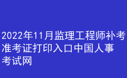 2022年11月監(jiān)理工程師補(bǔ)考準(zhǔn)考證打印入口中國人事考試網(wǎng)