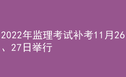 2022年監(jiān)理考試補(bǔ)考11月26、27日舉行