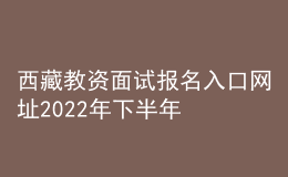 西藏教資面試報名入口網(wǎng)址2022年下半年