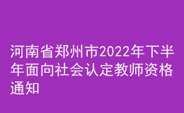 河南省鄭州市2022年下半年面向社會認定教師資格通知