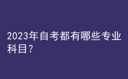 2023年自考都有哪些專(zhuān)業(yè)科目？ 
