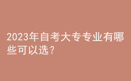 2023年自考大專(zhuān)專(zhuān)業(yè)有哪些可以選？ 