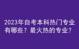 2023年自考本科熱門專業(yè)有哪些？最火熱的專業(yè)？ 