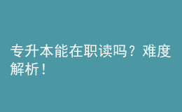 專升本能在職讀嗎？難度解析！ 
