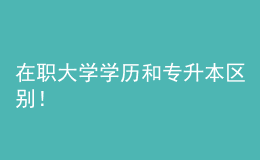 在職大學(xué)學(xué)歷和專升本區(qū)別！ 
