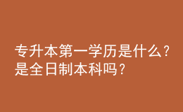 專升本第一學(xué)歷是什么？是全日制本科嗎？ 