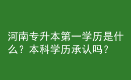 河南專(zhuān)升本第一學(xué)歷是什么？本科學(xué)歷承認(rèn)嗎？ 