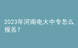 2023年河南電大中專怎么報名？