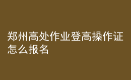 鄭州高處作業(yè)登高操作證怎么報名