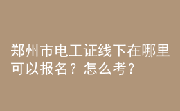 鄭州市電工證線下在哪里可以報(bào)名？怎么考？