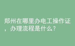 鄭州在哪里辦電工操作證，辦理流程是什么？