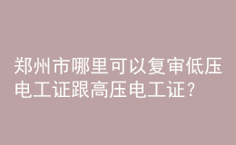 鄭州市哪里可以復(fù)審低壓電工證跟高壓電工證？